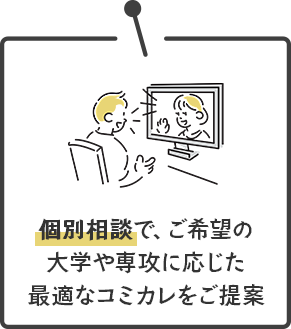 個別相談で、ご希望の大学や専攻に応じた最適なコミカレをご提案します。