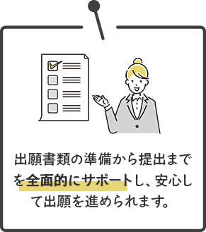 出願書類の準備から提出までを全面的にサポートし、安心して出願を進められます。